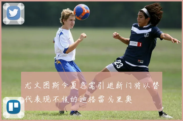 尤文图斯今夏急需引进新门将以替代表现不佳的迪格雷戈里奥