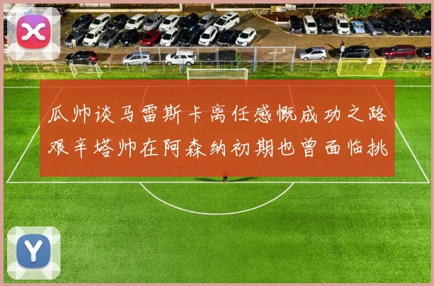 瓜帅谈马雷斯卡离任感慨成功之路艰辛塔帅在阿森纳初期也曾面临挑战