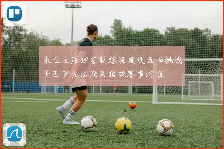 米兰主席坦言新球场建设面临挑战圣西罗无法满足顶级赛事标准