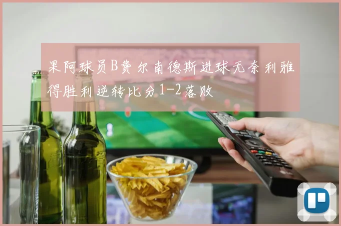 果阿球员B费尔南德斯进球无奈利雅得胜利逆转比分1-2落败