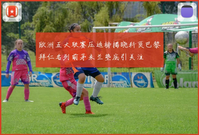 欧洲五大联赛压迫榜揭晓科莫巴黎拜仁名列前茅米兰垫底引关注