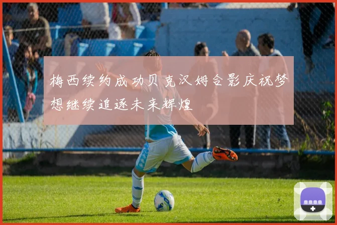梅西续约成功贝克汉姆合影庆祝梦想继续追逐未来辉煌