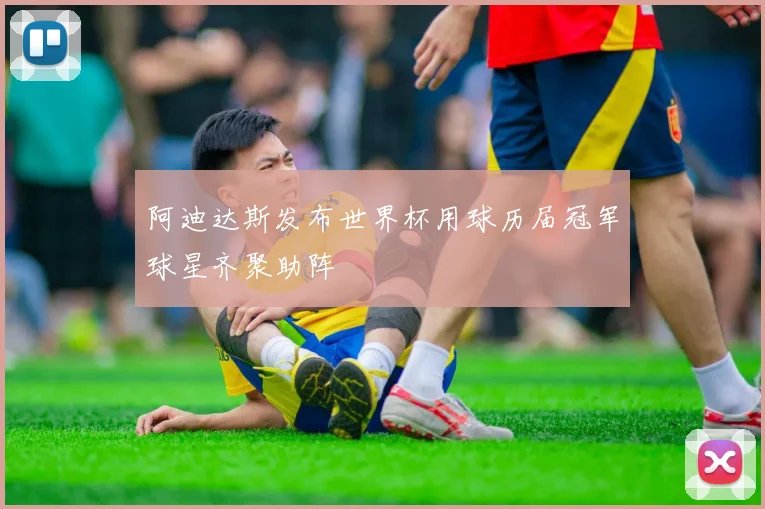 阿迪达斯发布世界杯用球历届冠军球星齐聚助阵