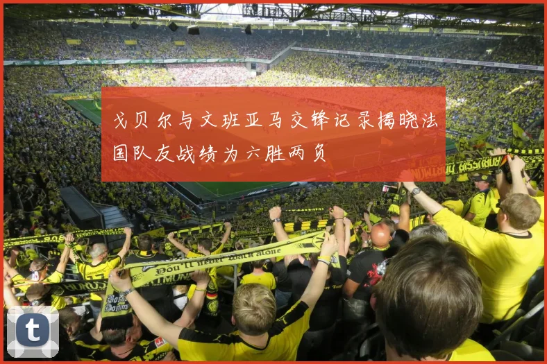 戈贝尔与文班亚马交锋记录揭晓法国队友战绩为六胜两负