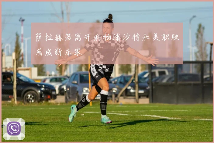 萨拉赫若离开利物浦沙特和美职联或成新东家