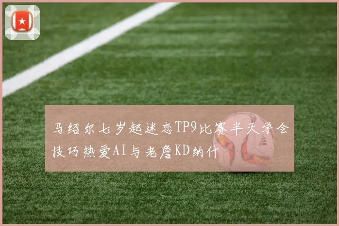 马绍尔七岁起迷恋TP9比赛半天学会技巧热爱AI与老詹KD纳什