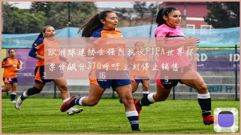 欧洲球迷协会强烈抗议FIFA世界杯票价飙升370呼吁立刻停止销售