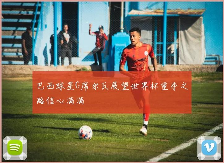 巴西球星G席尔瓦展望世界杯重夺之路信心满满
