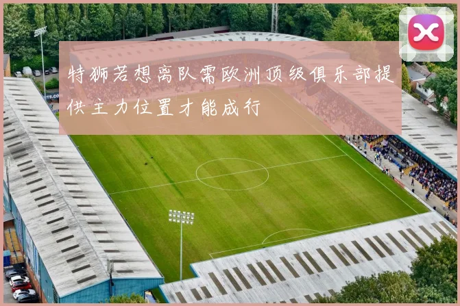 特狮若想离队需欧洲顶级俱乐部提供主力位置才能成行