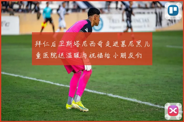 拜仁后卫斯塔尼西奇走进慕尼黑儿童医院送温暖与祝福给小朋友们