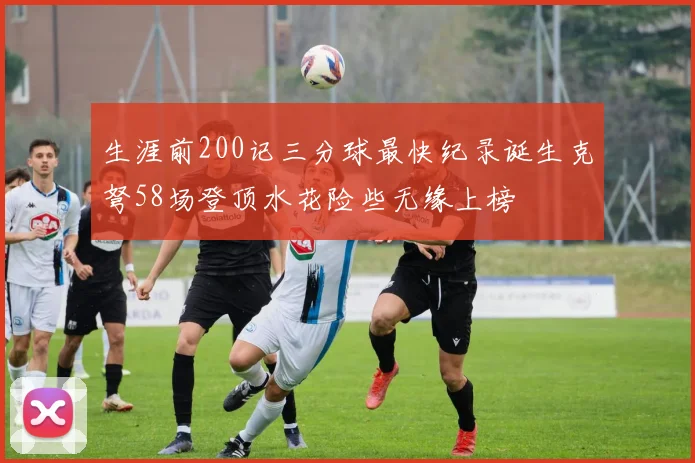 生涯前200记三分球最快纪录诞生克弩58场登顶水花险些无缘上榜