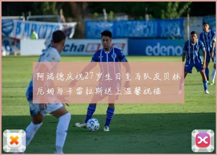 阿诺德庆祝27岁生日皇马队友贝林厄姆与卡雷拉斯送上温馨祝福
