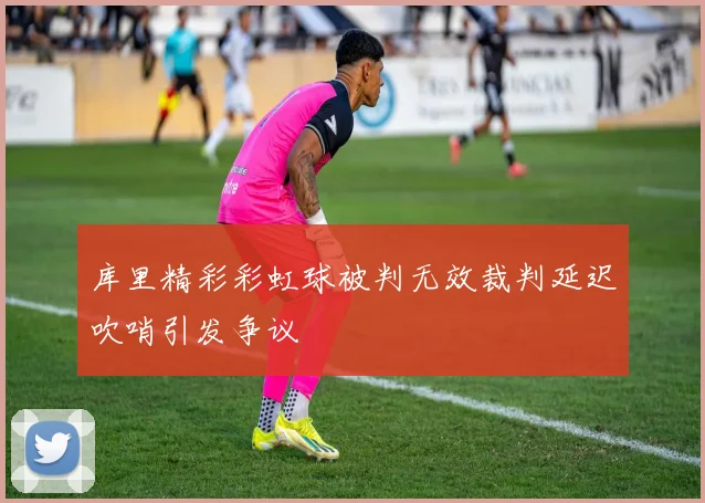 库里精彩彩虹球被判无效裁判延迟吹哨引发争议