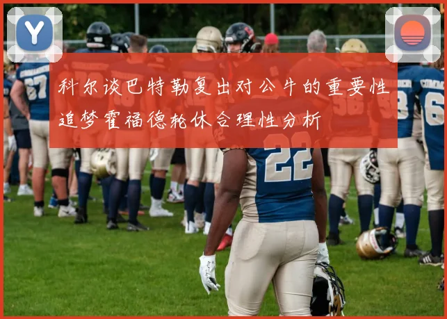 科尔谈巴特勒复出对公牛的重要性追梦霍福德轮休合理性分析