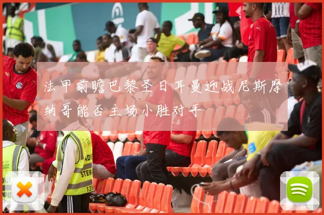 法甲前瞻巴黎圣日耳曼迎战尼斯摩纳哥能否主场小胜对手
