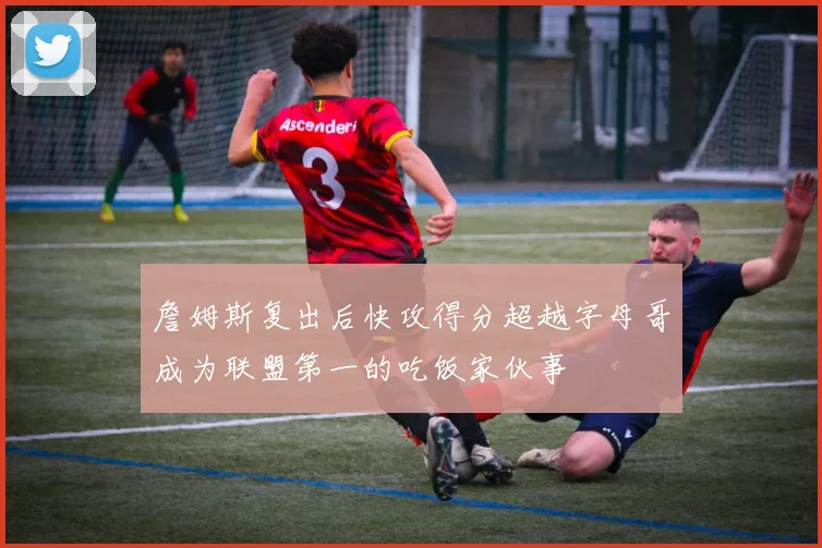 詹姆斯复出后快攻得分超越字母哥成为联盟第一的吃饭家伙事