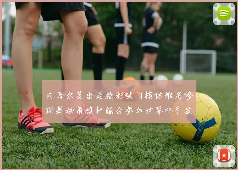 内马尔复出后精彩破门模仿维尼修斯舞动角旗杆能否参加世界杯引发热议