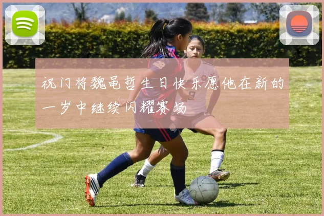 祝门将魏黾哲生日快乐愿他在新的一岁中继续闪耀赛场