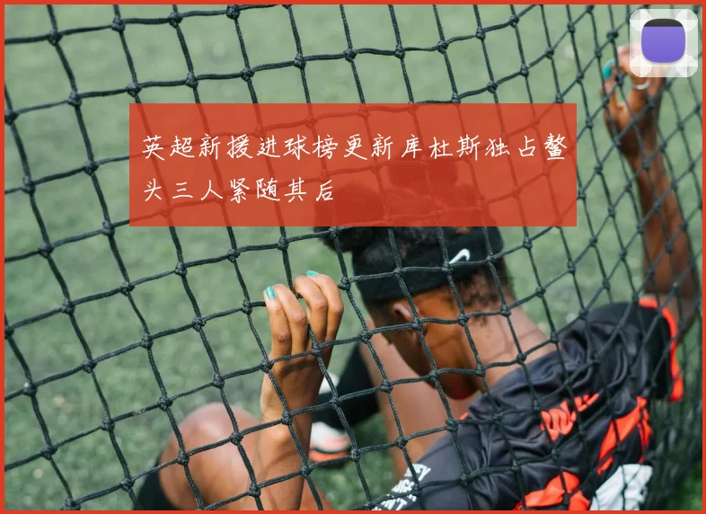 英超新援进球榜更新库杜斯独占鳌头三人紧随其后