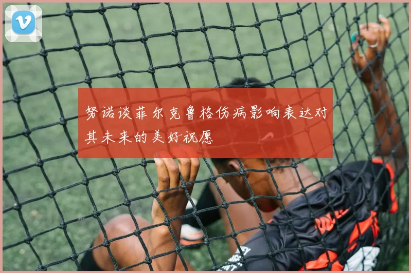 努诺谈菲尔克鲁格伤病影响表达对其未来的美好祝愿