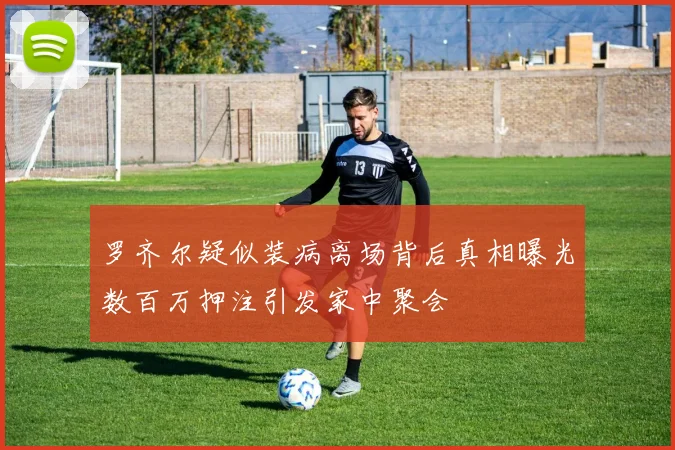 罗齐尔疑似装病离场背后真相曝光数百万押注引发家中聚会