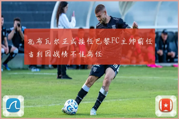 孔布瓦尔正式接任巴黎FC主帅前任吉利因战绩不佳离任