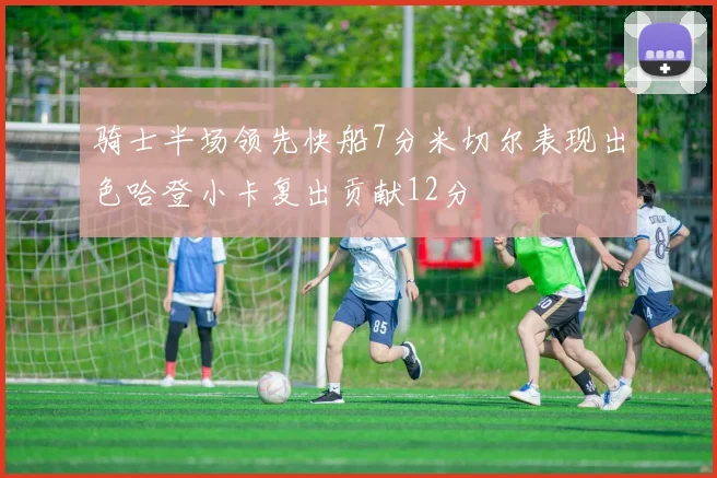 骑士半场领先快船7分米切尔表现出色哈登小卡复出贡献12分