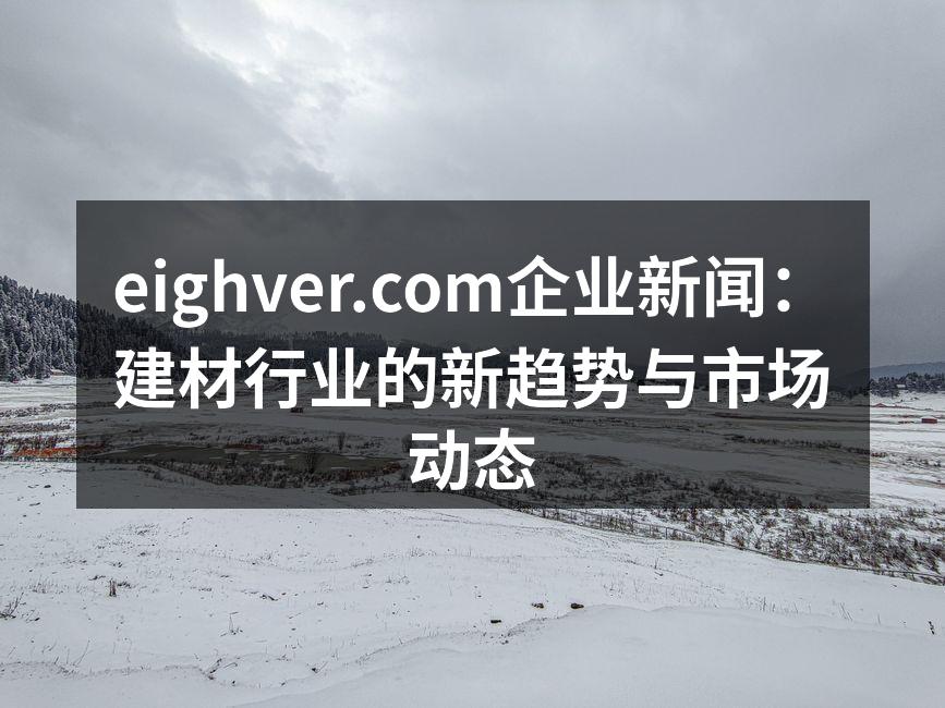eighver.com企业新闻：建材行业的新趋势与市场动态